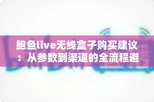 鲍鱼live无线盒子购买建议:从参数到渠道的全流程避坑选购指南 鲍鱼live无线盒子购买建议:从参数到渠道的全流程避坑选购指南