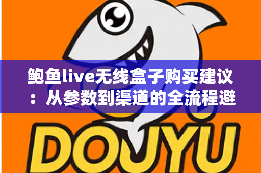 鲍鱼live无线盒子购买建议:从参数到渠道的全流程避坑选购指南 鲍鱼live无线盒子购买建议:从参数到渠道的全流程避坑选购指南