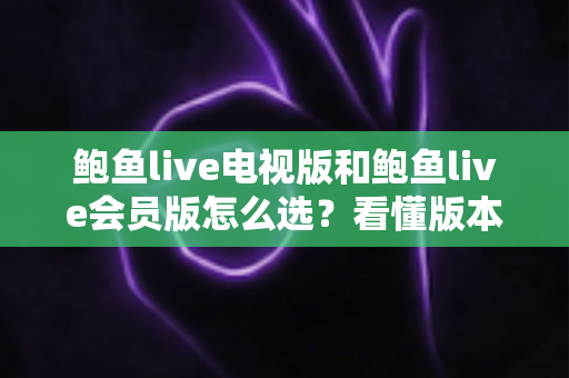 鲍鱼live电视版和鲍鱼live会员版怎么选?看懂版本差异与五大选择维度,选对不花冤枉钱 鲍鱼live电视版和鲍鱼live会员版怎么选?看懂版本差异与五大选择维度,选对不花冤枉钱
