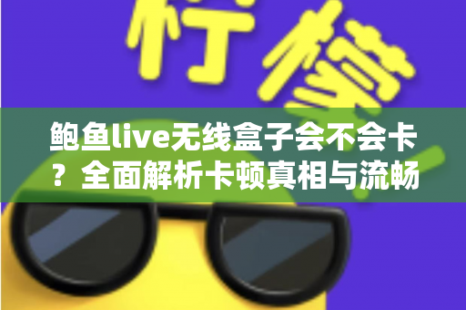 鲍鱼live无线盒子会不会卡?全面解析卡顿真相与流畅观看实用指南 鲍鱼live无线盒子会不会卡?全面解析卡顿真相与流畅观看实用指南
