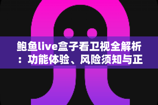 鲍鱼live盒子看卫视全解析：功能体验、风险须知与正规替代方案