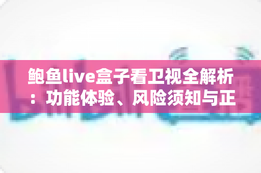 鲍鱼live盒子看卫视全解析：功能体验、风险须知与正规替代方案
