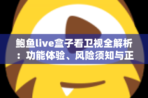 鲍鱼live盒子看卫视全解析：功能体验、风险须知与正规替代方案