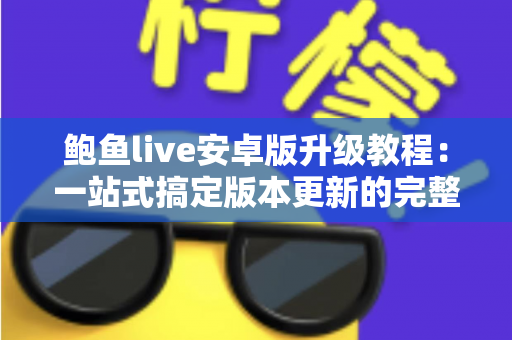 鲍鱼live安卓版升级教程：一站式搞定版本更新的完整指南