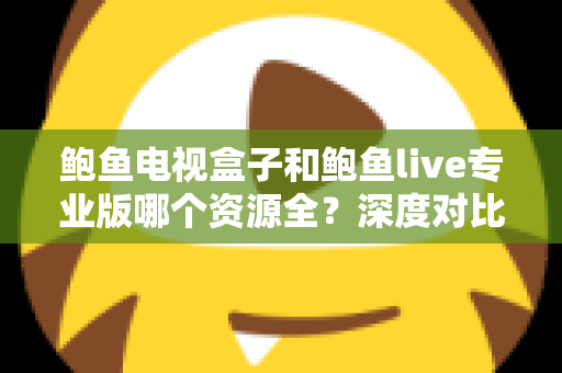 鲍鱼电视盒子和鲍鱼live专业版哪个资源全？深度对比评测与选购指南一文读懂