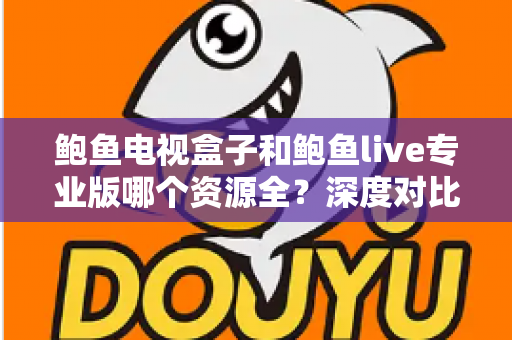 鲍鱼电视盒子和鲍鱼live专业版哪个资源全？深度对比评测与选购指南一文读懂