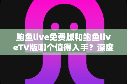 鲍鱼live免费版和鲍鱼liveTV版哪个值得入手？深度对比评测助你选对版本