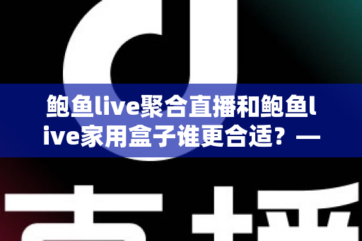 鲍鱼live聚合直播和鲍鱼live家用盒子谁更合适？——全方位对比解析，帮你找到最适合的观影方案
