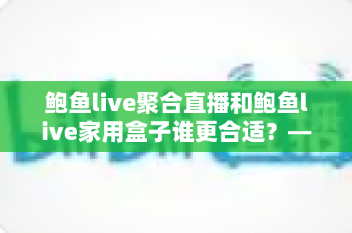 鲍鱼live聚合直播和鲍鱼live家用盒子谁更合适？——全方位对比解析，帮你找到最适合的观影方案
