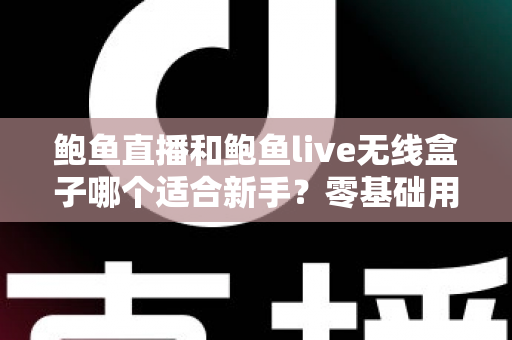 鲍鱼直播和鲍鱼live无线盒子哪个适合新手?零基础用户必看的入门对比指南 鲍鱼直播和鲍鱼live无线盒子哪个适合新手?零基础用户必看的入门对比指南