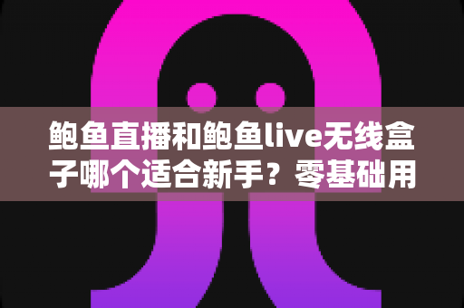 鲍鱼直播和鲍鱼live无线盒子哪个适合新手?零基础用户必看的入门对比指南 鲍鱼直播和鲍鱼live无线盒子哪个适合新手?零基础用户必看的入门对比指南