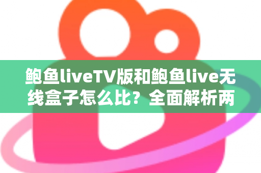 鲍鱼liveTV版和鲍鱼live无线盒子怎么比？全面解析两者差异与选购指南
