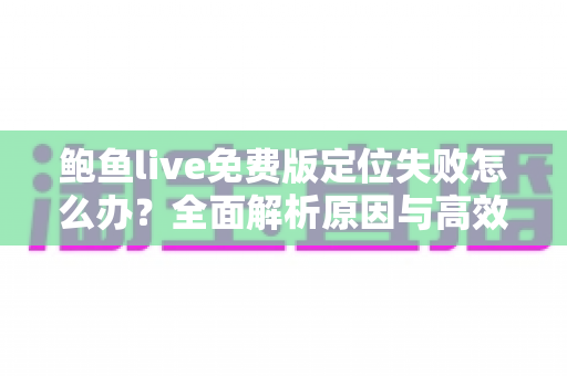 鲍鱼live免费版定位失败怎么办?全面解析原因与高效解决方法,助您快速恢复正常使用 鲍鱼live免费版定位失败怎么办?全面解析原因与高效解决方法,助您快速恢复正常使用