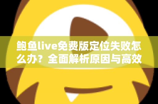 鲍鱼live免费版定位失败怎么办？全面解析原因与高效解决方法，助您快速恢复正常使用