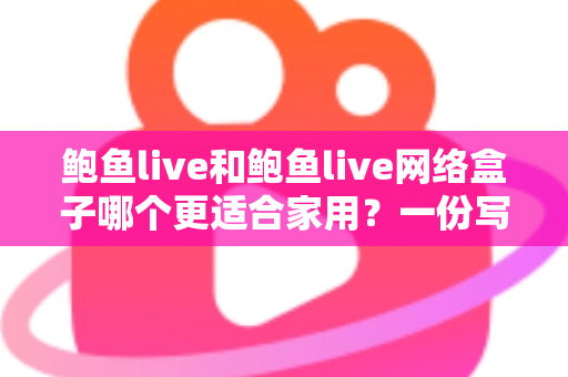 鲍鱼live和鲍鱼live网络盒子哪个更适合家用？一份写给普通家庭的深度选购指南
