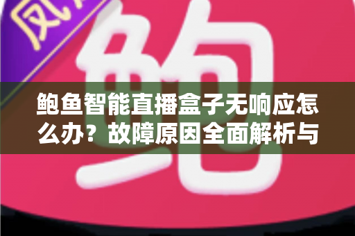 鲍鱼智能直播盒子无响应怎么办?故障原因全面解析与快速修复实用指南 鲍鱼智能直播盒子无响应怎么办?故障原因全面解析与快速修复实用指南