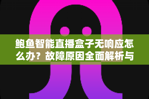 鲍鱼智能直播盒子无响应怎么办？故障原因全面解析与快速修复实用指南
