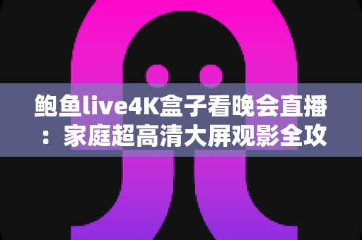 鲍鱼live4K盒子看晚会直播：家庭超高清大屏观影全攻略