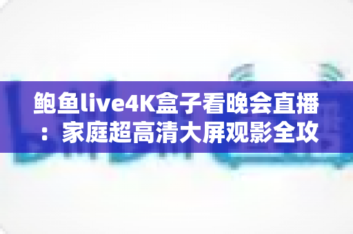 鲍鱼live4K盒子看晚会直播：家庭超高清大屏观影全攻略