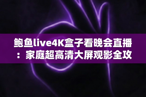 鲍鱼live4K盒子看晚会直播：家庭超高清大屏观影全攻略