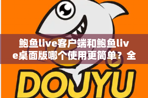 鲍鱼live客户端和鲍鱼live桌面版哪个使用更简单？全维度对比测评帮你一次选对