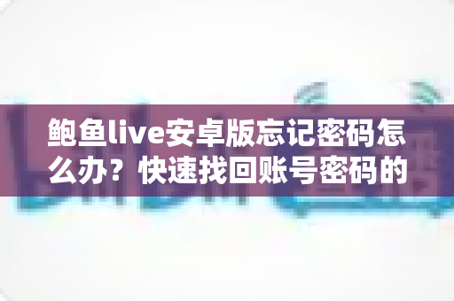 鲍鱼live安卓版忘记密码怎么办？快速找回账号密码的完整指南与实用技巧