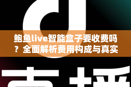 鲍鱼live智能盒子要收费吗？全面解析费用构成与真实使用成本