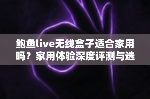 鲍鱼live无线盒子适合家用吗?家用体验深度评测与选购避坑全解析 鲍鱼live无线盒子适合家用吗?家用体验深度评测与选购避坑全解析