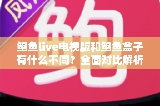 鲍鱼live电视版和鲍鱼盒子有什么不同?全面对比解析帮你选对产品 鲍鱼live电视版和鲍鱼盒子有什么不同?全面对比解析帮你选对产品