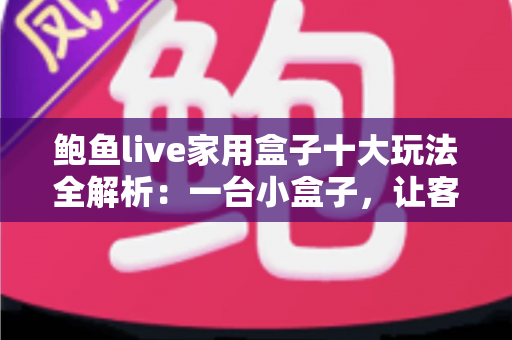 鲍鱼live家用盒子十大玩法全解析：一台小盒子，让客厅秒变全家人的智慧娱乐中心