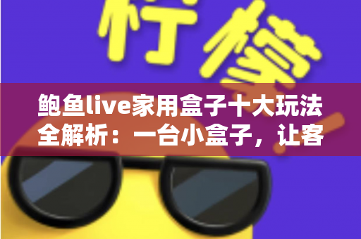 鲍鱼live家用盒子十大玩法全解析：一台小盒子，让客厅秒变全家人的智慧娱乐中心