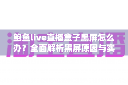 鲍鱼live直播盒子黑屏怎么办?全面解析黑屏原因与实用修复方案指南 鲍鱼live直播盒子黑屏怎么办?全面解析黑屏原因与实用修复方案指南