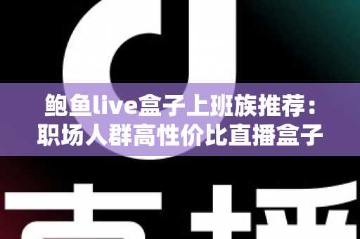 鲍鱼live盒子上班族推荐:职场人群高性价比直播盒子选购与使用全指南 鲍鱼live盒子上班族推荐:职场人群高性价比直播盒子选购与使用全指南