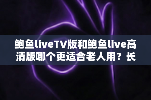 鲍鱼liveTV版和鲍鱼live高清版哪个更适合老人用?长辈观影版本选择全攻略 鲍鱼liveTV版和鲍鱼live高清版哪个更适合老人用?长辈观影版本选择全攻略