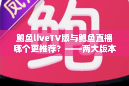 鲍鱼liveTV版与鲍鱼直播哪个更推荐？——两大版本全方位深度对比与选择指南