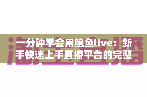 一分钟学会用鲍鱼live:新手快速上手直播平台的完整指南 一分钟学会用鲍鱼live:新手快速上手直播平台的完整指南