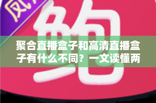 聚合直播盒子和高清直播盒子有什么不同?一文读懂两者核心区别与选购指南 聚合直播盒子和高清直播盒子有什么不同?一文读懂两者核心区别与选购指南