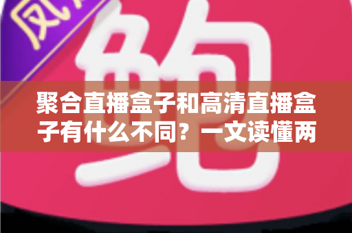 聚合直播盒子和高清直播盒子有什么不同？一文读懂两者核心区别与选购指南