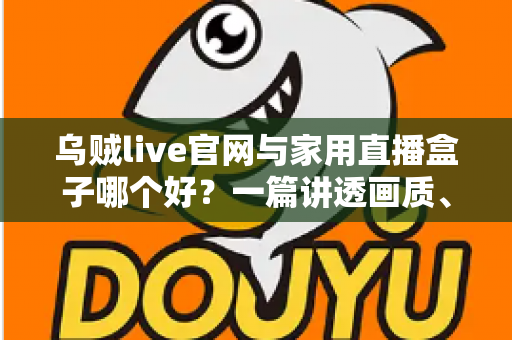 乌贼live官网与家用直播盒子哪个好?一篇讲透画质、延迟与性价比的大屏直播选购指南 乌贼live官网与家用直播盒子哪个好?一篇讲透画质、延迟与性价比的大屏直播选购指南
