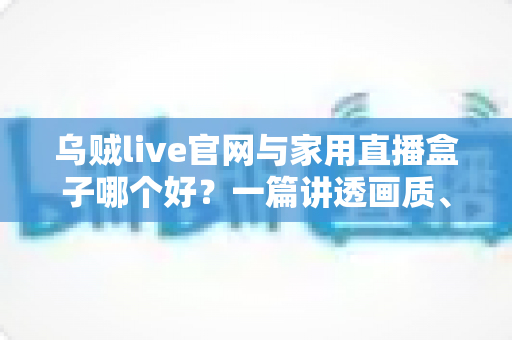 乌贼live官网与家用直播盒子哪个好?一篇讲透画质、延迟与性价比的大屏直播选购指南 乌贼live官网与家用直播盒子哪个好?一篇讲透画质、延迟与性价比的大屏直播选购指南