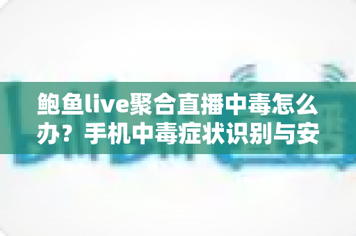 鲍鱼live聚合直播中毒怎么办?手机中毒症状识别与安全处理全攻略 鲍鱼live聚合直播中毒怎么办?手机中毒症状识别与安全处理全攻略
