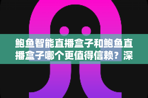 鲍鱼智能直播盒子和鲍鱼直播盒子哪个更值得信赖?深度对比解析,帮你选对直播好帮手 鲍鱼智能直播盒子和鲍鱼直播盒子哪个更值得信赖?深度对比解析,帮你选对直播好帮手