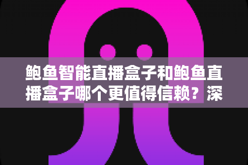 鲍鱼智能直播盒子和鲍鱼直播盒子哪个更值得信赖?深度对比解析,帮你选对直播好帮手 鲍鱼智能直播盒子和鲍鱼直播盒子哪个更值得信赖?深度对比解析,帮你选对直播好帮手