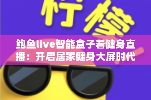 鲍鱼live智能盒子看健身直播:开启居家健身大屏时代的智能观影全攻略 鲍鱼live智能盒子看健身直播:开启居家健身大屏时代的智能观影全攻略