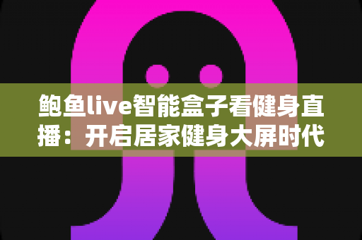 鲍鱼live智能盒子看健身直播：开启居家健身大屏时代的智能观影全攻略