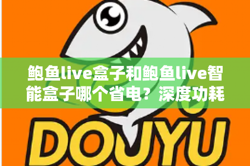 鲍鱼live盒子和鲍鱼live智能盒子哪个省电?深度功耗对比与省电选购全指南 鲍鱼live盒子和鲍鱼live智能盒子哪个省电?深度功耗对比与省电选购全指南