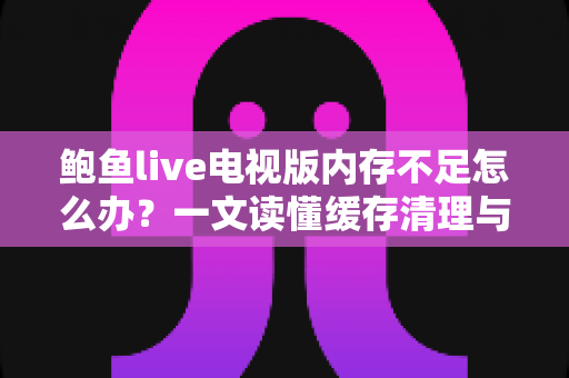 鲍鱼live电视版内存不足怎么办?一文读懂缓存清理与性能优化全攻略 鲍鱼live电视版内存不足怎么办?一文读懂缓存清理与性能优化全攻略