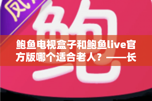 鲍鱼电视盒子和鲍鱼live官方版哪个适合老人？——长辈观影方案全面对比与选购指南