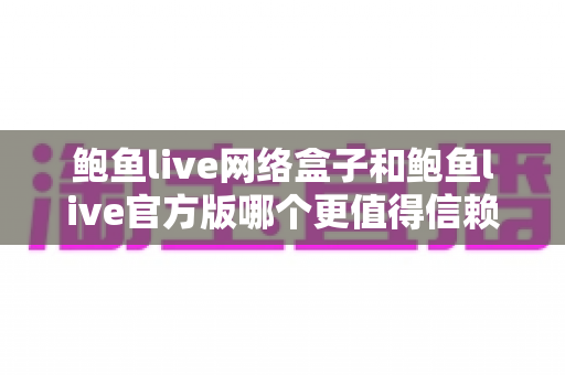 鲍鱼live网络盒子和鲍鱼live官方版哪个更值得信赖?2025最新安全对比与避坑全指南 鲍鱼live网络盒子和鲍鱼live官方版哪个更值得信赖?2025最新安全对比与避坑全指南