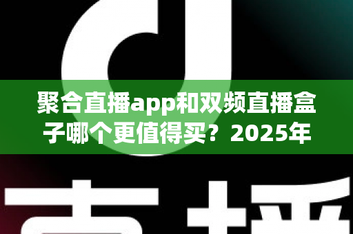 聚合直播app和双频直播盒子哪个更值得买？2025年家庭观影选购全攻略深度解析